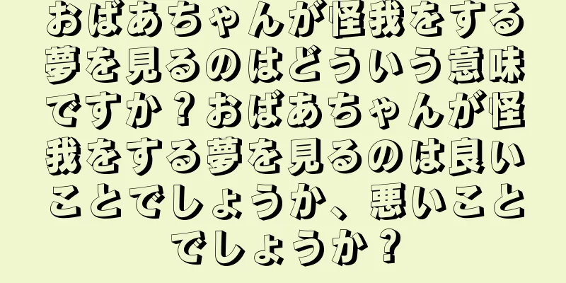 おばあちゃんが怪我をする夢を見るのはどういう意味ですか？おばあちゃんが怪我をする夢を見るのは良いことでしょうか、悪いことでしょうか？