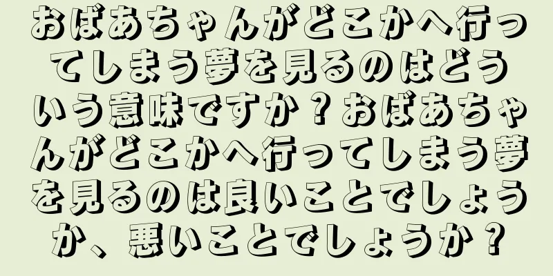 おばあちゃんがどこかへ行ってしまう夢を見るのはどういう意味ですか？おばあちゃんがどこかへ行ってしまう夢を見るのは良いことでしょうか、悪いことでしょうか？