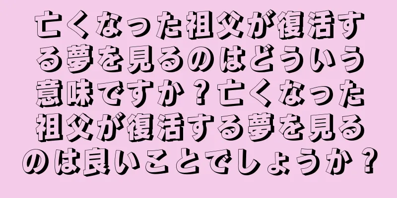 亡くなった祖父が復活する夢を見るのはどういう意味ですか？亡くなった祖父が復活する夢を見るのは良いことでしょうか？