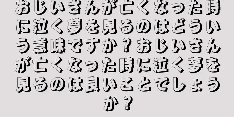 おじいさんが亡くなった時に泣く夢を見るのはどういう意味ですか？おじいさんが亡くなった時に泣く夢を見るのは良いことでしょうか？