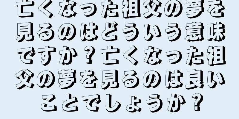 亡くなった祖父の夢を見るのはどういう意味ですか？亡くなった祖父の夢を見るのは良いことでしょうか？