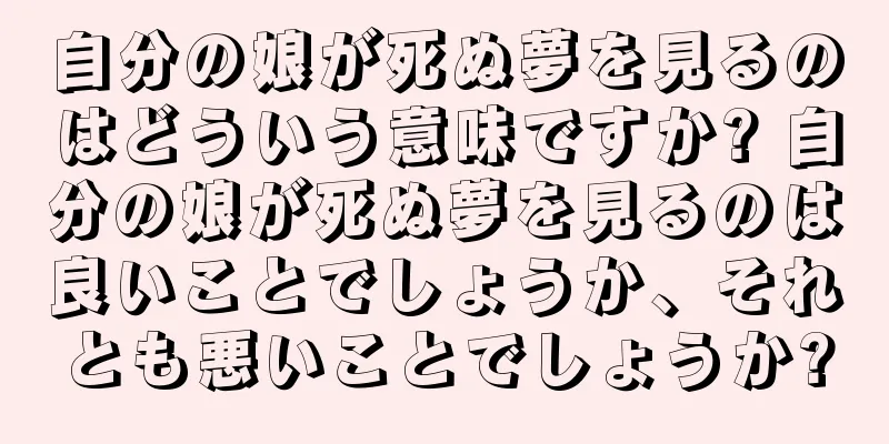 自分の娘が死ぬ夢を見るのはどういう意味ですか? 自分の娘が死ぬ夢を見るのは良いことでしょうか、それとも悪いことでしょうか?