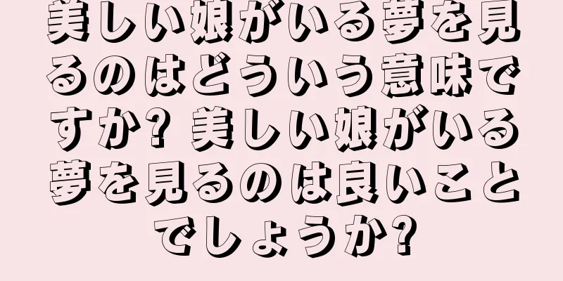 美しい娘がいる夢を見るのはどういう意味ですか? 美しい娘がいる夢を見るのは良いことでしょうか?