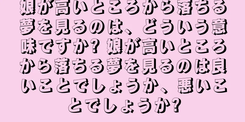 娘が高いところから落ちる夢を見るのは、どういう意味ですか? 娘が高いところから落ちる夢を見るのは良いことでしょうか、悪いことでしょうか?