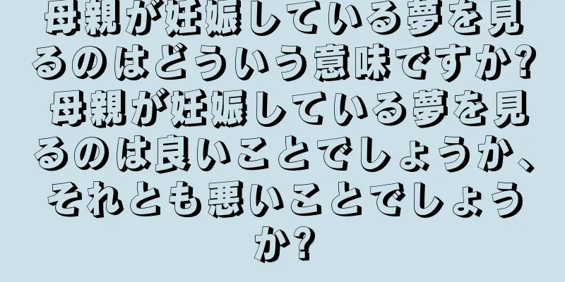 母親が妊娠している夢を見るのはどういう意味ですか? 母親が妊娠している夢を見るのは良いことでしょうか、それとも悪いことでしょうか?