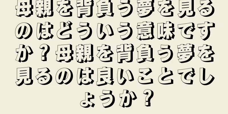 母親を背負う夢を見るのはどういう意味ですか？母親を背負う夢を見るのは良いことでしょうか？