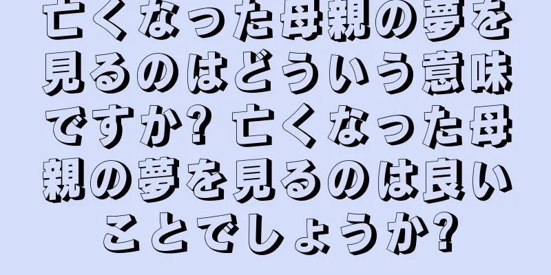 亡くなった母親の夢を見るのはどういう意味ですか? 亡くなった母親の夢を見るのは良いことでしょうか?
