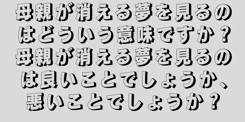 母親が消える夢を見るのはどういう意味ですか？母親が消える夢を見るのは良いことでしょうか、悪いことでしょうか？