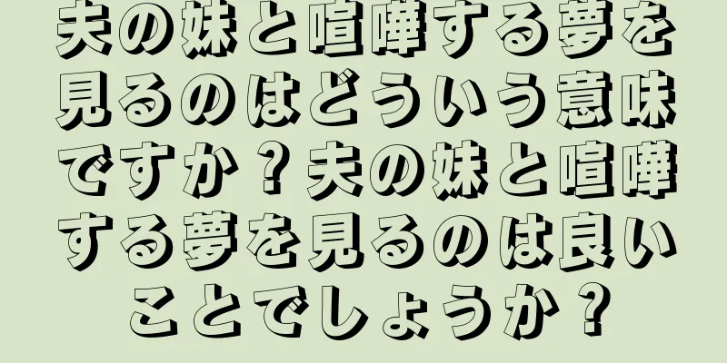 夫の妹と喧嘩する夢を見るのはどういう意味ですか？夫の妹と喧嘩する夢を見るのは良いことでしょうか？