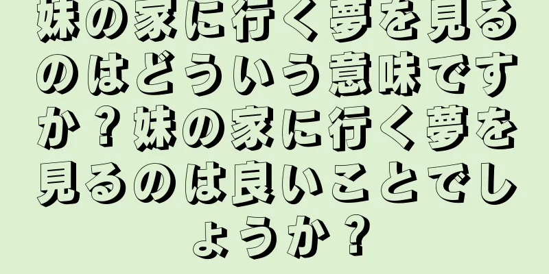 妹の家に行く夢を見るのはどういう意味ですか？妹の家に行く夢を見るのは良いことでしょうか？