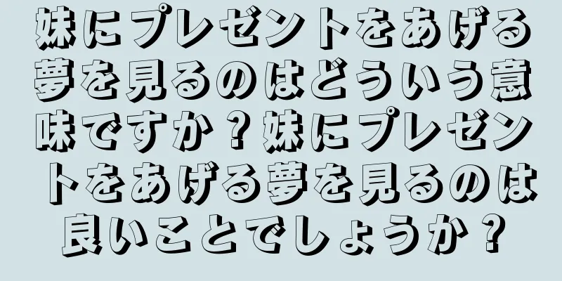 妹にプレゼントをあげる夢を見るのはどういう意味ですか？妹にプレゼントをあげる夢を見るのは良いことでしょうか？