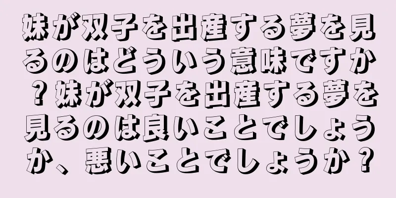 妹が双子を出産する夢を見るのはどういう意味ですか？妹が双子を出産する夢を見るのは良いことでしょうか、悪いことでしょうか？