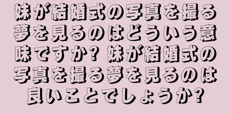 妹が結婚式の写真を撮る夢を見るのはどういう意味ですか? 妹が結婚式の写真を撮る夢を見るのは良いことでしょうか?