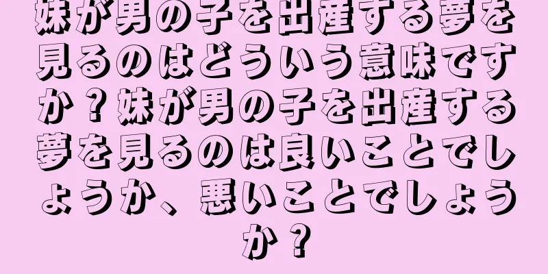 妹が男の子を出産する夢を見るのはどういう意味ですか？妹が男の子を出産する夢を見るのは良いことでしょうか、悪いことでしょうか？