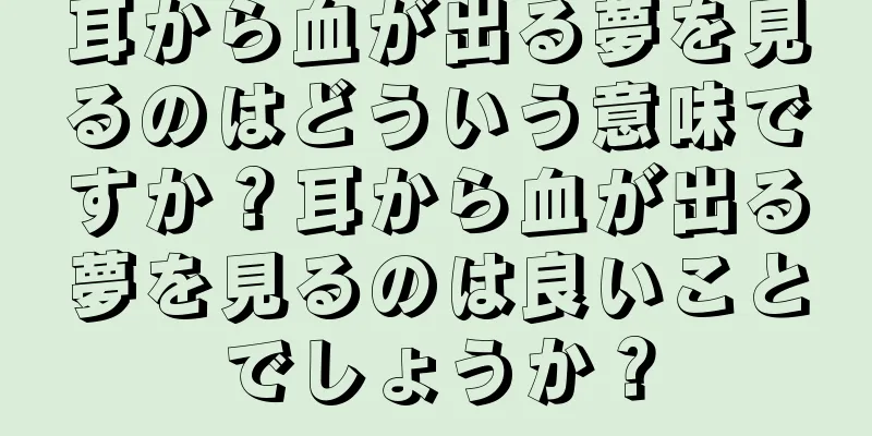 耳から血が出る夢を見るのはどういう意味ですか？耳から血が出る夢を見るのは良いことでしょうか？