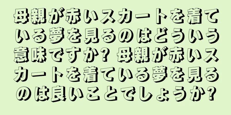 母親が赤いスカートを着ている夢を見るのはどういう意味ですか? 母親が赤いスカートを着ている夢を見るのは良いことでしょうか?
