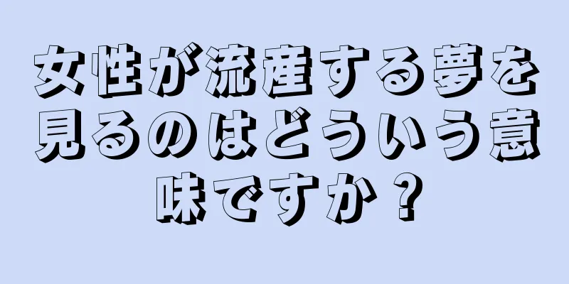 女性が流産する夢を見るのはどういう意味ですか？