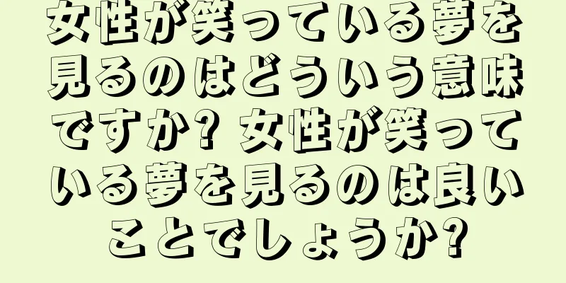 女性が笑っている夢を見るのはどういう意味ですか? 女性が笑っている夢を見るのは良いことでしょうか?