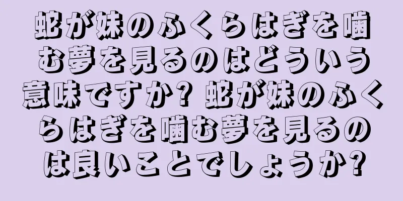 蛇が妹のふくらはぎを噛む夢を見るのはどういう意味ですか? 蛇が妹のふくらはぎを噛む夢を見るのは良いことでしょうか?