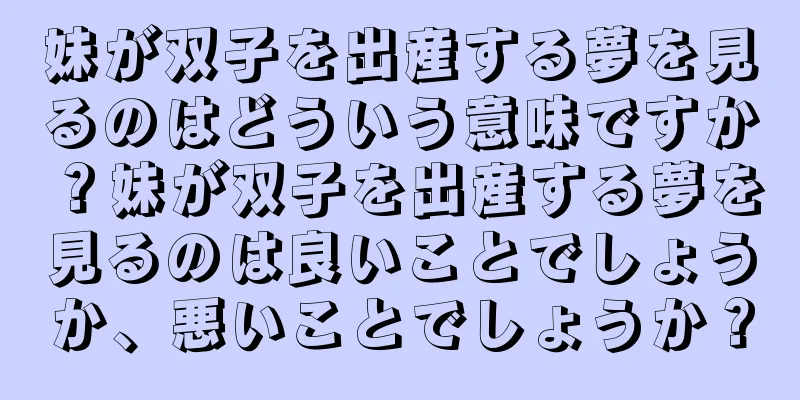 妹が双子を出産する夢を見るのはどういう意味ですか？妹が双子を出産する夢を見るのは良いことでしょうか、悪いことでしょうか？