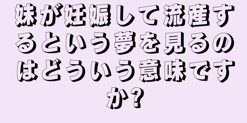 妹が妊娠して流産するという夢を見るのはどういう意味ですか?