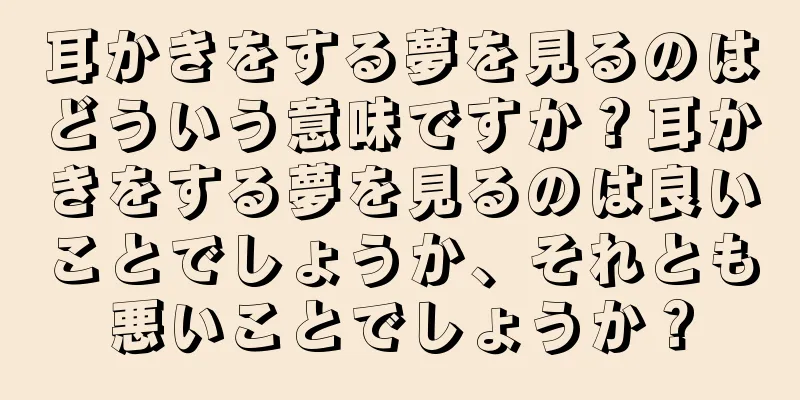 耳かきをする夢を見るのはどういう意味ですか？耳かきをする夢を見るのは良いことでしょうか、それとも悪いことでしょうか？
