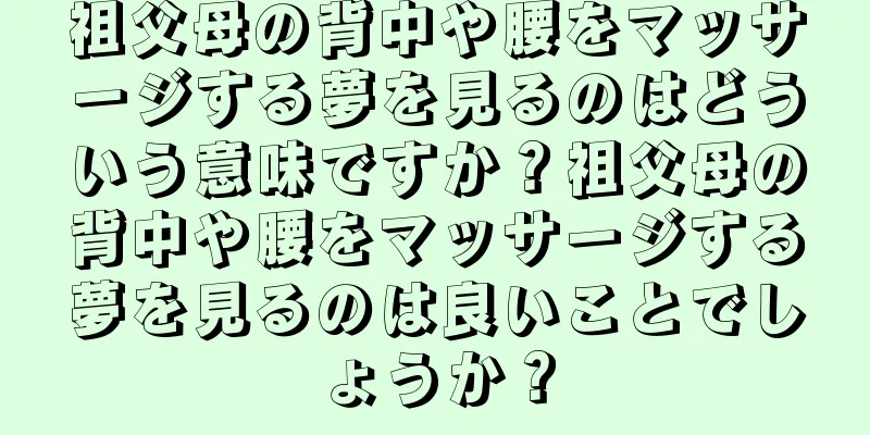 祖父母の背中や腰をマッサージする夢を見るのはどういう意味ですか？祖父母の背中や腰をマッサージする夢を見るのは良いことでしょうか？