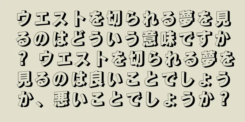 ウエストを切られる夢を見るのはどういう意味ですか？ ウエストを切られる夢を見るのは良いことでしょうか、悪いことでしょうか？