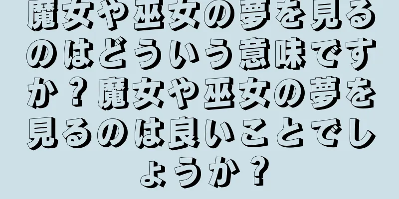 魔女や巫女の夢を見るのはどういう意味ですか？魔女や巫女の夢を見るのは良いことでしょうか？