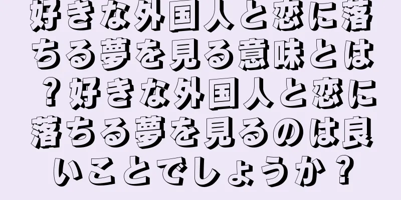 好きな外国人と恋に落ちる夢を見る意味とは？好きな外国人と恋に落ちる夢を見るのは良いことでしょうか？
