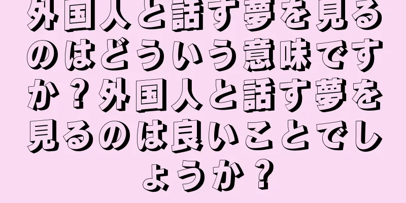 外国人と話す夢を見るのはどういう意味ですか？外国人と話す夢を見るのは良いことでしょうか？