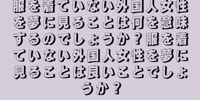 服を着ていない外国人女性を夢に見ることは何を意味するのでしょうか？服を着ていない外国人女性を夢に見ることは良いことでしょうか？