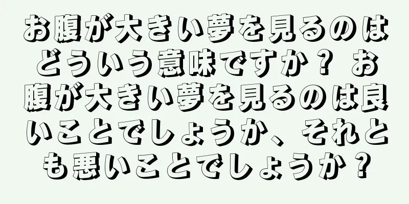 お腹が大きい夢を見るのはどういう意味ですか？ お腹が大きい夢を見るのは良いことでしょうか、それとも悪いことでしょうか？