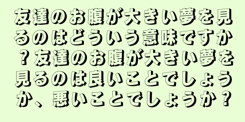 友達のお腹が大きい夢を見るのはどういう意味ですか？友達のお腹が大きい夢を見るのは良いことでしょうか、悪いことでしょうか？