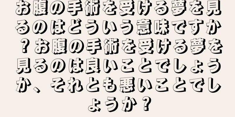 お腹の手術を受ける夢を見るのはどういう意味ですか？お腹の手術を受ける夢を見るのは良いことでしょうか、それとも悪いことでしょうか？