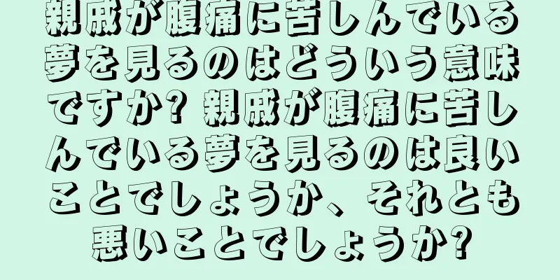 親戚が腹痛に苦しんでいる夢を見るのはどういう意味ですか? 親戚が腹痛に苦しんでいる夢を見るのは良いことでしょうか、それとも悪いことでしょうか?