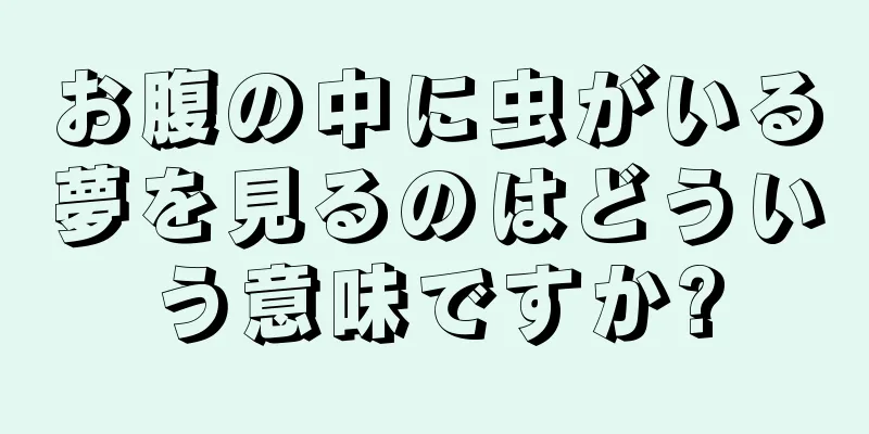 お腹の中に虫がいる夢を見るのはどういう意味ですか?