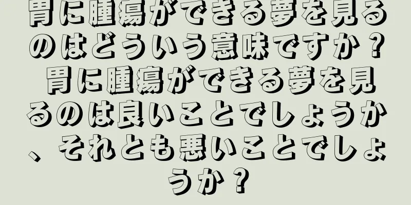 胃に腫瘍ができる夢を見るのはどういう意味ですか？ 胃に腫瘍ができる夢を見るのは良いことでしょうか、それとも悪いことでしょうか？