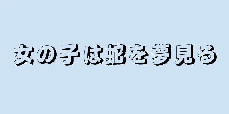 女の子は蛇を夢見る