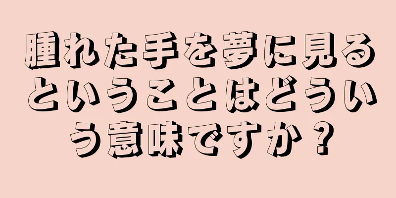 腫れた手を夢に見るということはどういう意味ですか？