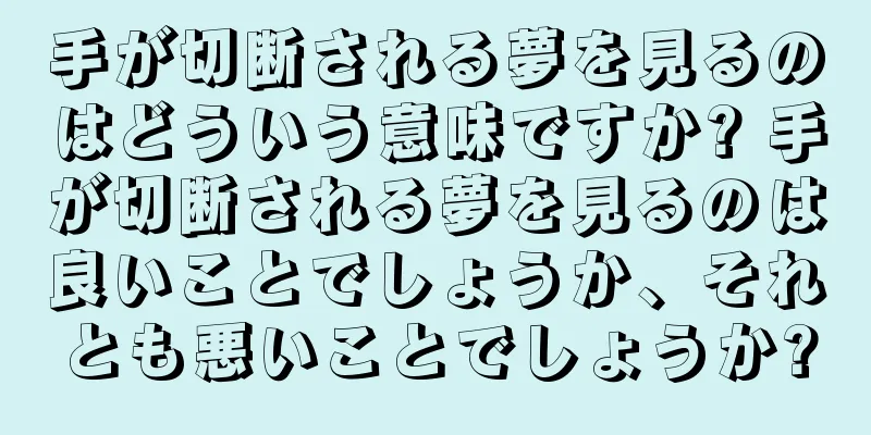 手が切断される夢を見るのはどういう意味ですか? 手が切断される夢を見るのは良いことでしょうか、それとも悪いことでしょうか?