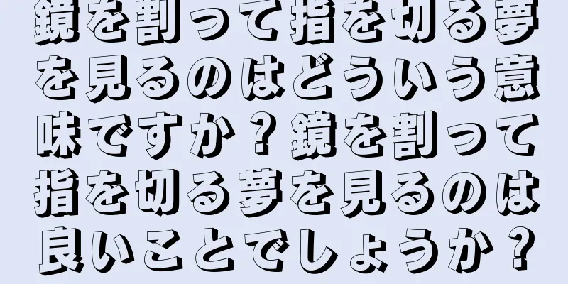 鏡を割って指を切る夢を見るのはどういう意味ですか？鏡を割って指を切る夢を見るのは良いことでしょうか？