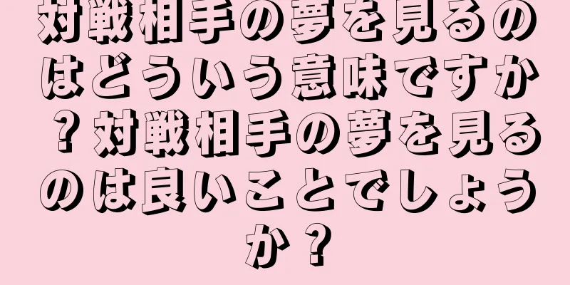 対戦相手の夢を見るのはどういう意味ですか？対戦相手の夢を見るのは良いことでしょうか？