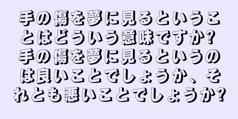 手の傷を夢に見るということはどういう意味ですか? 手の傷を夢に見るというのは良いことでしょうか、それとも悪いことでしょうか?