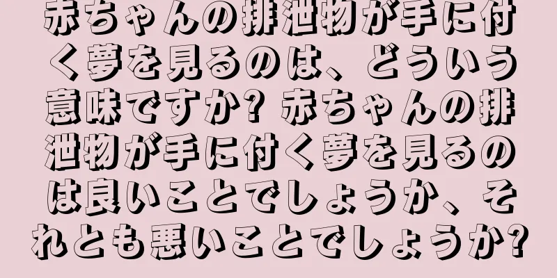 赤ちゃんの排泄物が手に付く夢を見るのは、どういう意味ですか? 赤ちゃんの排泄物が手に付く夢を見るのは良いことでしょうか、それとも悪いことでしょうか?