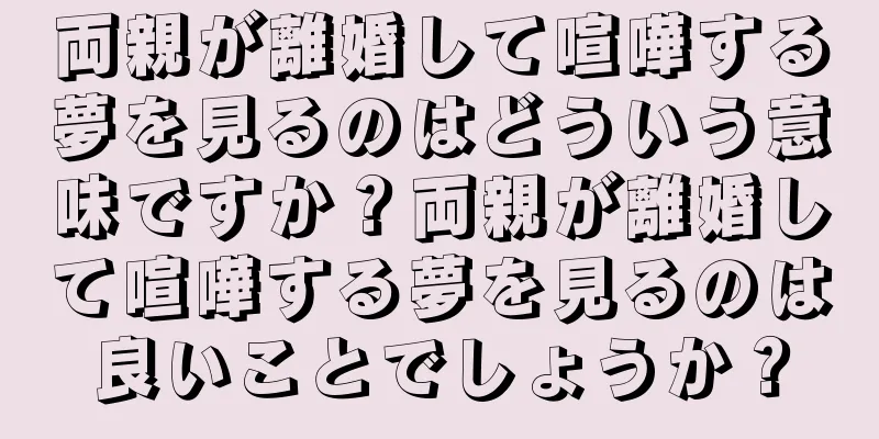 両親が離婚して喧嘩する夢を見るのはどういう意味ですか？両親が離婚して喧嘩する夢を見るのは良いことでしょうか？