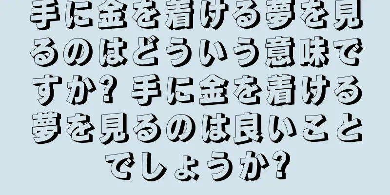 手に金を着ける夢を見るのはどういう意味ですか? 手に金を着ける夢を見るのは良いことでしょうか?