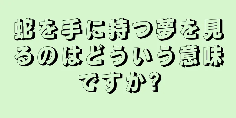 蛇を手に持つ夢を見るのはどういう意味ですか?