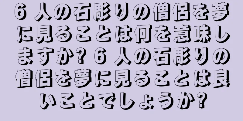6 人の石彫りの僧侶を夢に見ることは何を意味しますか? 6 人の石彫りの僧侶を夢に見ることは良いことでしょうか?