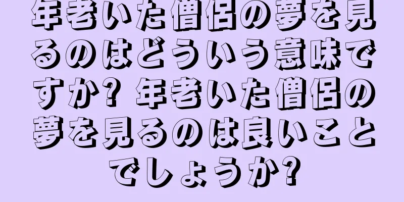 年老いた僧侶の夢を見るのはどういう意味ですか? 年老いた僧侶の夢を見るのは良いことでしょうか?